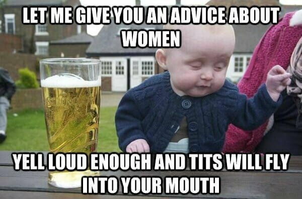 Let me give you an advice about women. Yell loud enough and tits will fly into your mouth.