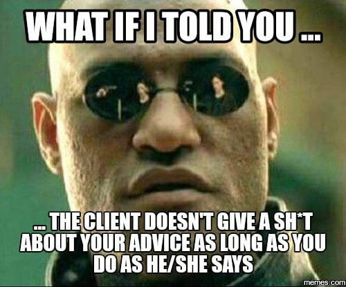 What if I told you ... the client doesn't give a ahit about your adivce as long as you do as he/she says