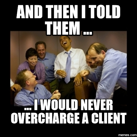 And then I told them .... I would never overrcharge a client